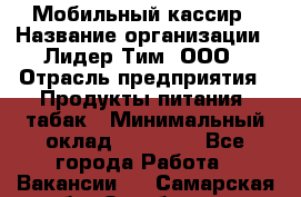 Мобильный кассир › Название организации ­ Лидер Тим, ООО › Отрасль предприятия ­ Продукты питания, табак › Минимальный оклад ­ 37 000 - Все города Работа » Вакансии   . Самарская обл.,Октябрьск г.